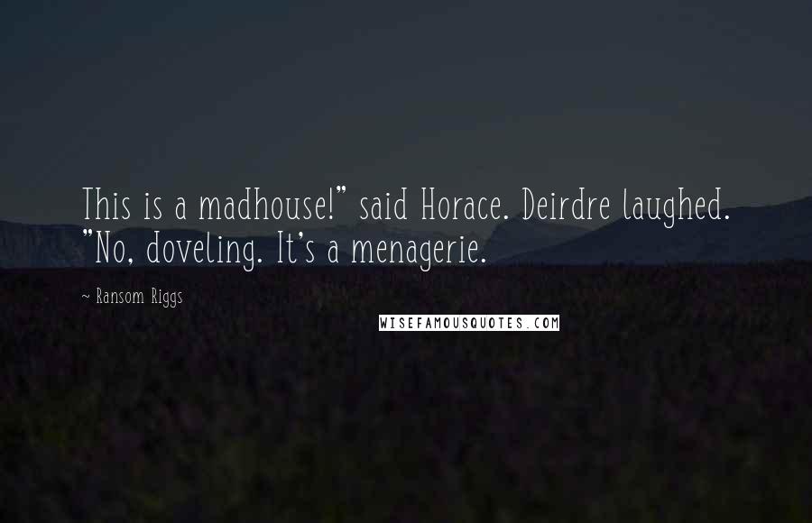 Ransom Riggs Quotes: This is a madhouse!" said Horace. Deirdre laughed. "No, doveling. It's a menagerie.