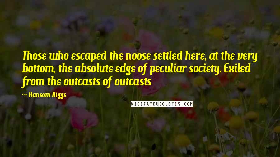 Ransom Riggs Quotes: Those who escaped the noose settled here, at the very bottom, the absolute edge of peculiar society. Exiled from the outcasts of outcasts
