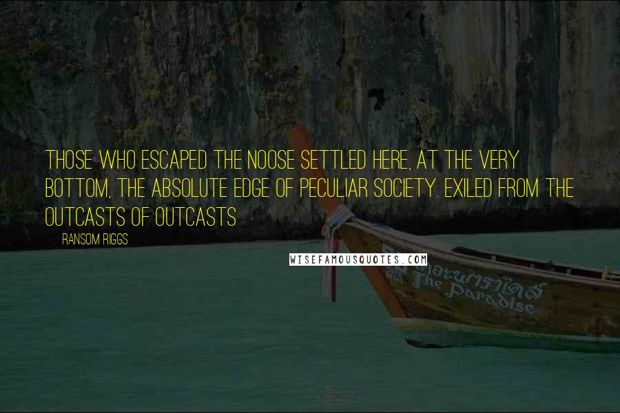 Ransom Riggs Quotes: Those who escaped the noose settled here, at the very bottom, the absolute edge of peculiar society. Exiled from the outcasts of outcasts