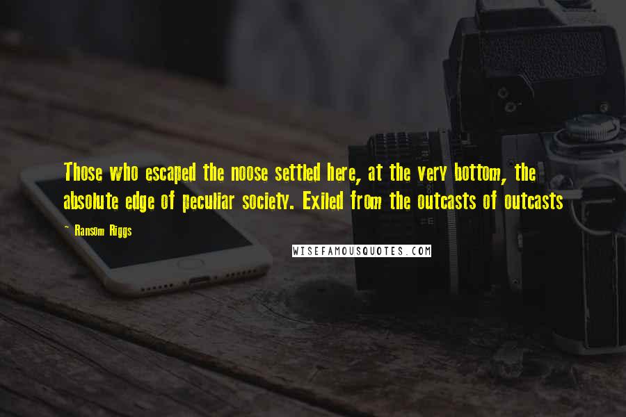 Ransom Riggs Quotes: Those who escaped the noose settled here, at the very bottom, the absolute edge of peculiar society. Exiled from the outcasts of outcasts