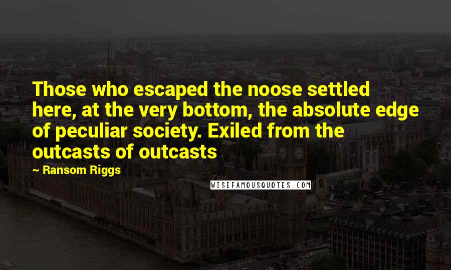 Ransom Riggs Quotes: Those who escaped the noose settled here, at the very bottom, the absolute edge of peculiar society. Exiled from the outcasts of outcasts