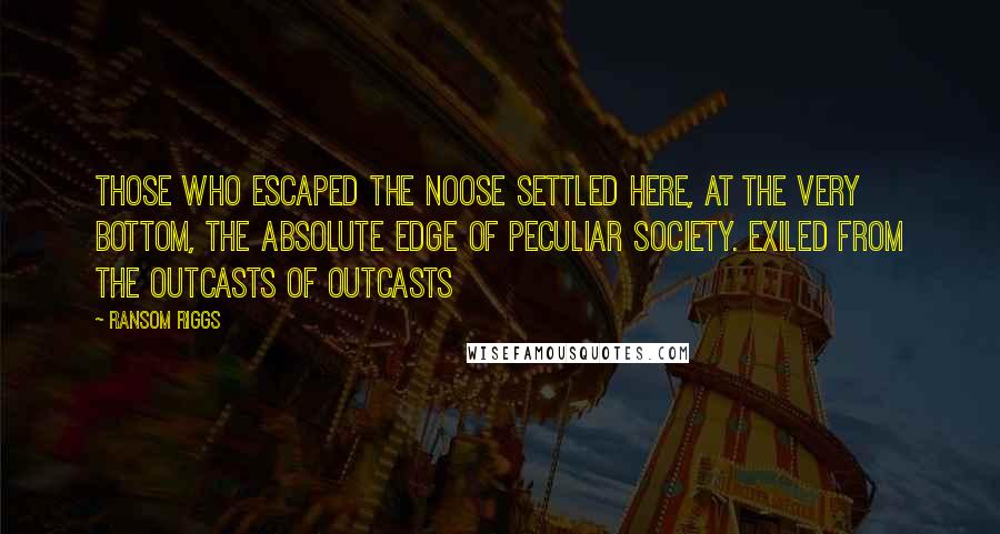 Ransom Riggs Quotes: Those who escaped the noose settled here, at the very bottom, the absolute edge of peculiar society. Exiled from the outcasts of outcasts