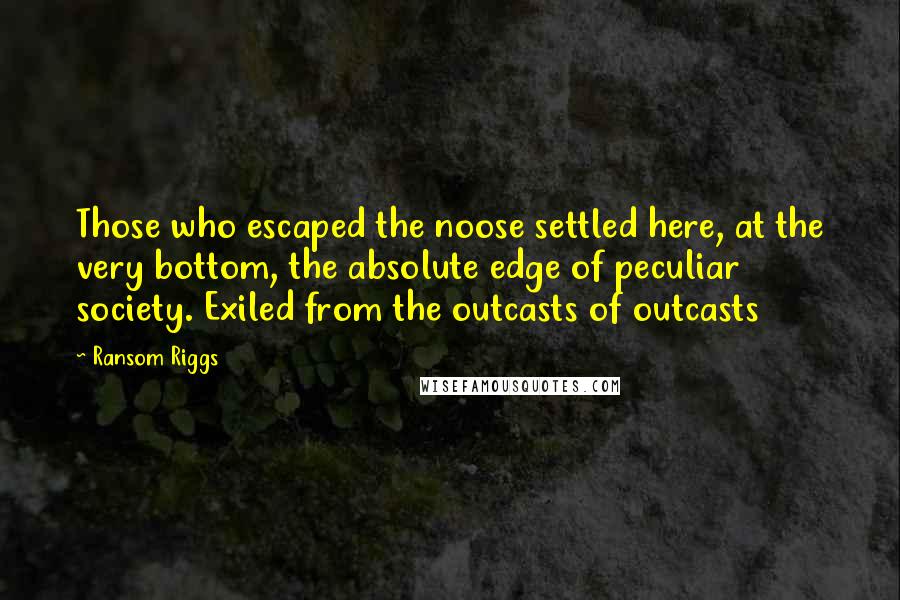 Ransom Riggs Quotes: Those who escaped the noose settled here, at the very bottom, the absolute edge of peculiar society. Exiled from the outcasts of outcasts