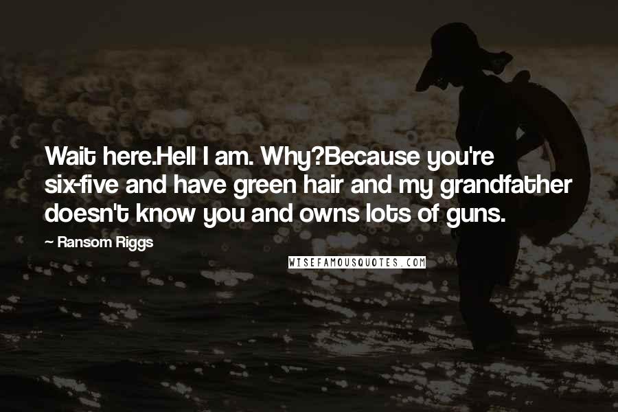 Ransom Riggs Quotes: Wait here.Hell I am. Why?Because you're six-five and have green hair and my grandfather doesn't know you and owns lots of guns.
