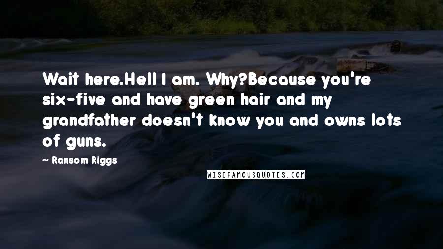 Ransom Riggs Quotes: Wait here.Hell I am. Why?Because you're six-five and have green hair and my grandfather doesn't know you and owns lots of guns.