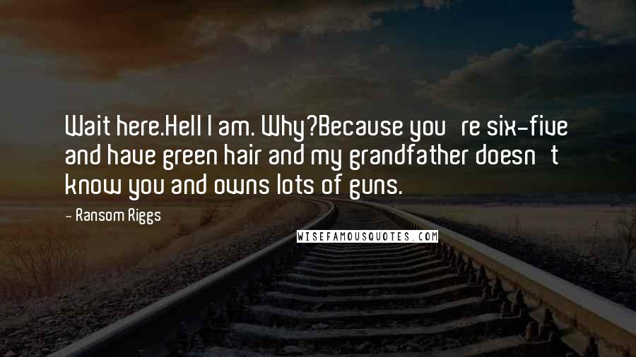 Ransom Riggs Quotes: Wait here.Hell I am. Why?Because you're six-five and have green hair and my grandfather doesn't know you and owns lots of guns.