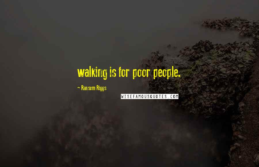 Ransom Riggs Quotes: walking is for poor people.