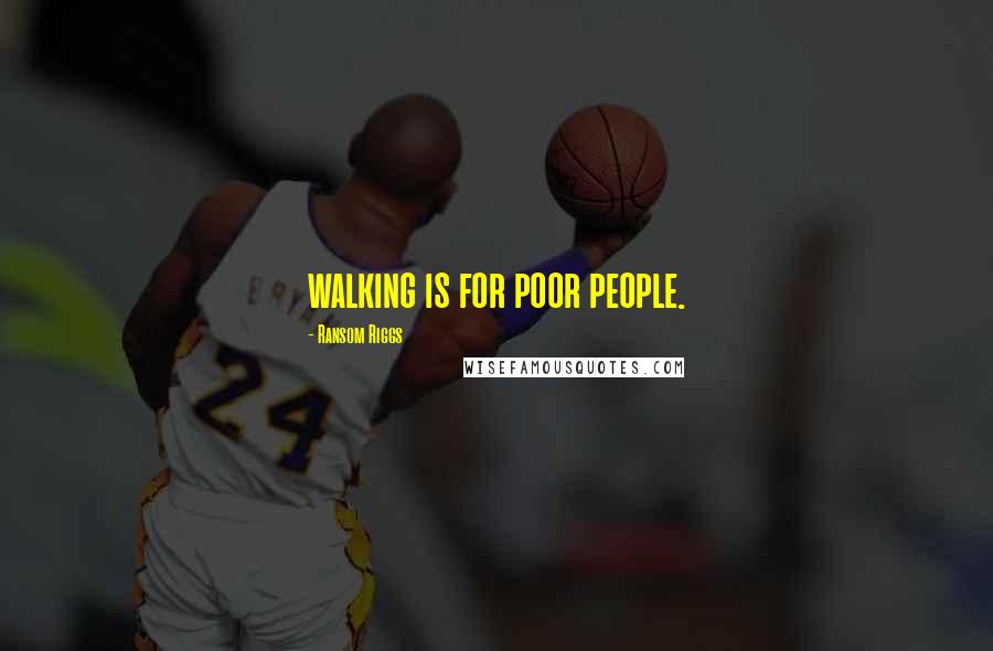 Ransom Riggs Quotes: walking is for poor people.