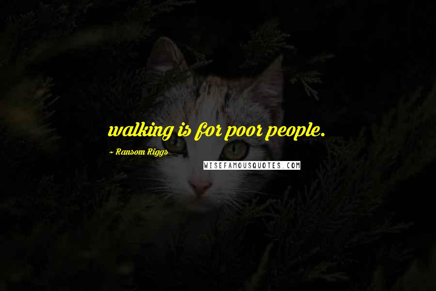 Ransom Riggs Quotes: walking is for poor people.