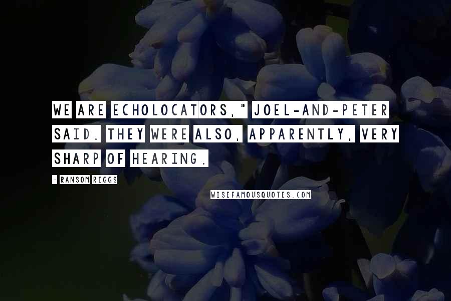 Ransom Riggs Quotes: We are echolocators," Joel-and-Peter said. They were also, apparently, very sharp of hearing.