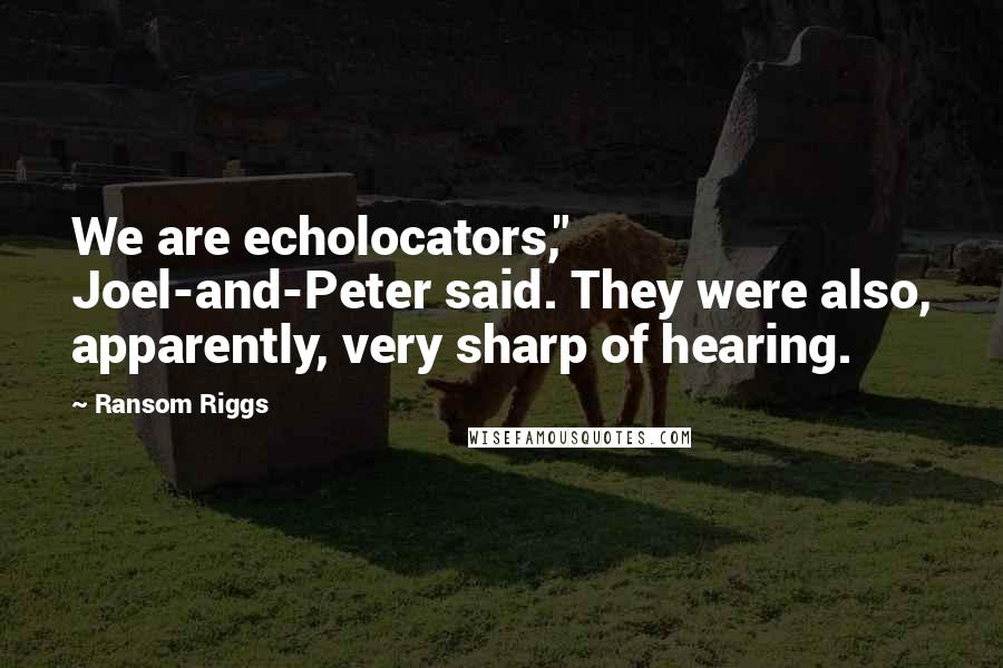 Ransom Riggs Quotes: We are echolocators," Joel-and-Peter said. They were also, apparently, very sharp of hearing.