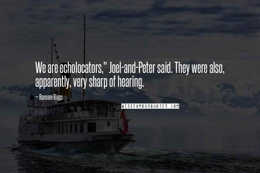 Ransom Riggs Quotes: We are echolocators," Joel-and-Peter said. They were also, apparently, very sharp of hearing.