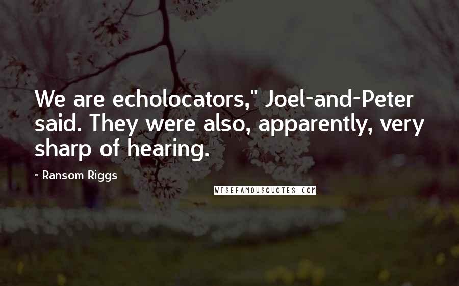 Ransom Riggs Quotes: We are echolocators," Joel-and-Peter said. They were also, apparently, very sharp of hearing.