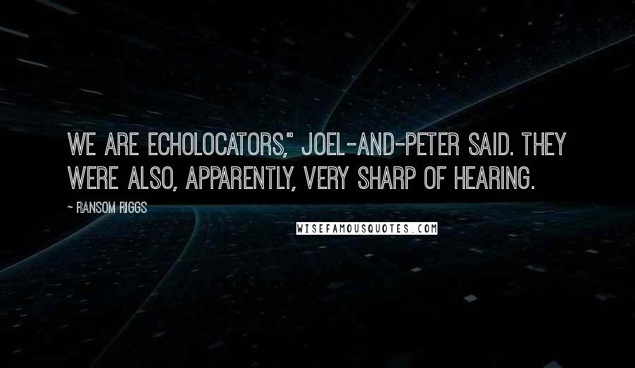 Ransom Riggs Quotes: We are echolocators," Joel-and-Peter said. They were also, apparently, very sharp of hearing.
