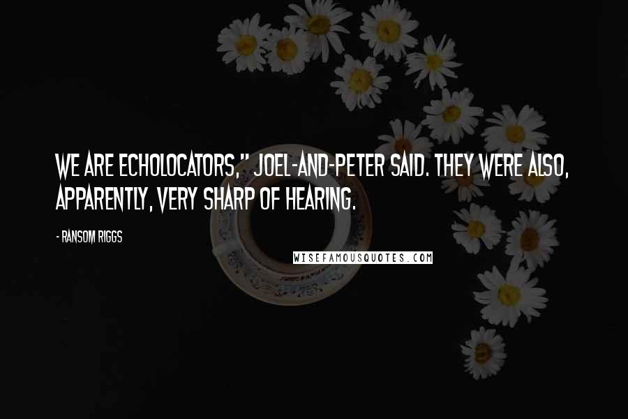 Ransom Riggs Quotes: We are echolocators," Joel-and-Peter said. They were also, apparently, very sharp of hearing.