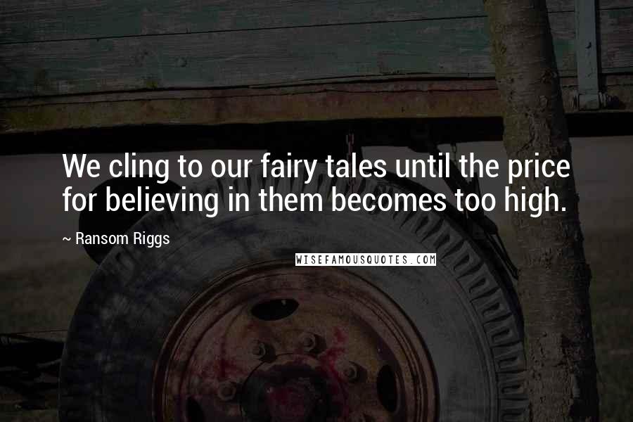 Ransom Riggs Quotes: We cling to our fairy tales until the price for believing in them becomes too high.