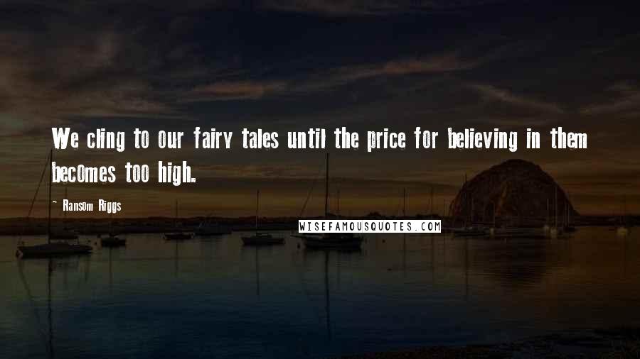 Ransom Riggs Quotes: We cling to our fairy tales until the price for believing in them becomes too high.