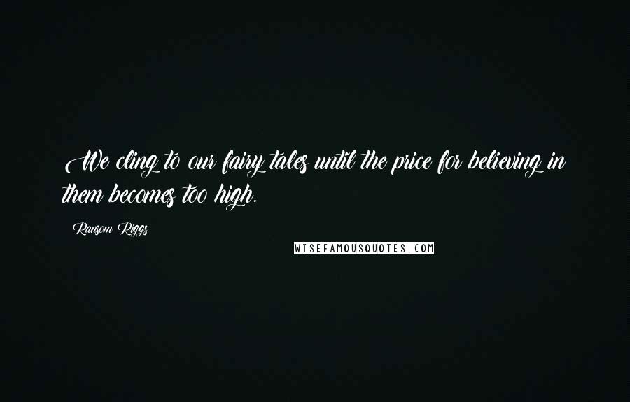 Ransom Riggs Quotes: We cling to our fairy tales until the price for believing in them becomes too high.