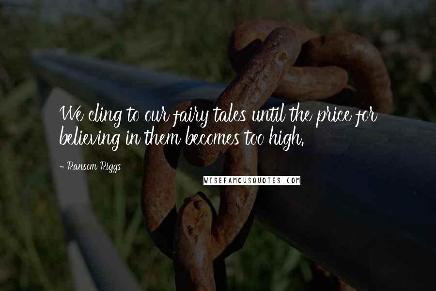 Ransom Riggs Quotes: We cling to our fairy tales until the price for believing in them becomes too high.