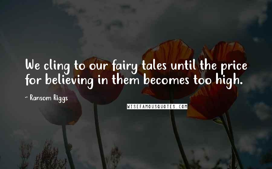 Ransom Riggs Quotes: We cling to our fairy tales until the price for believing in them becomes too high.
