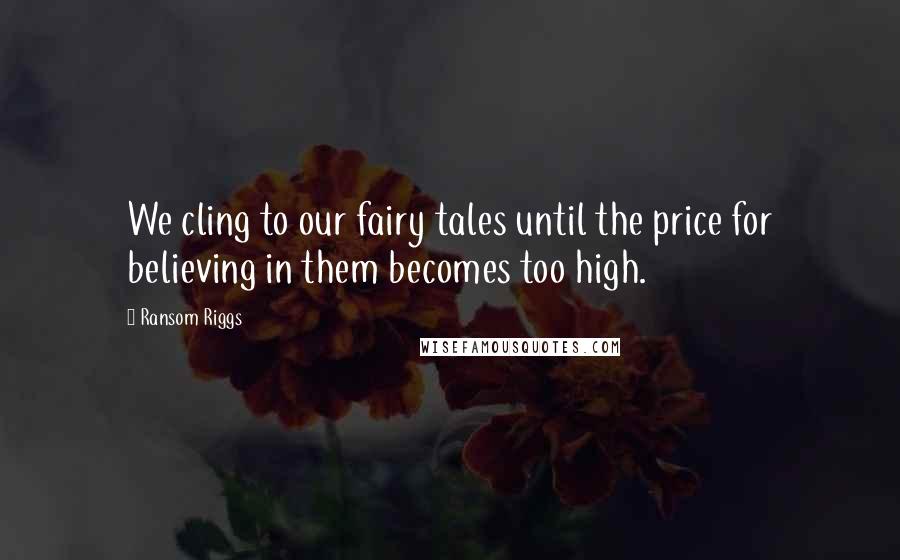 Ransom Riggs Quotes: We cling to our fairy tales until the price for believing in them becomes too high.