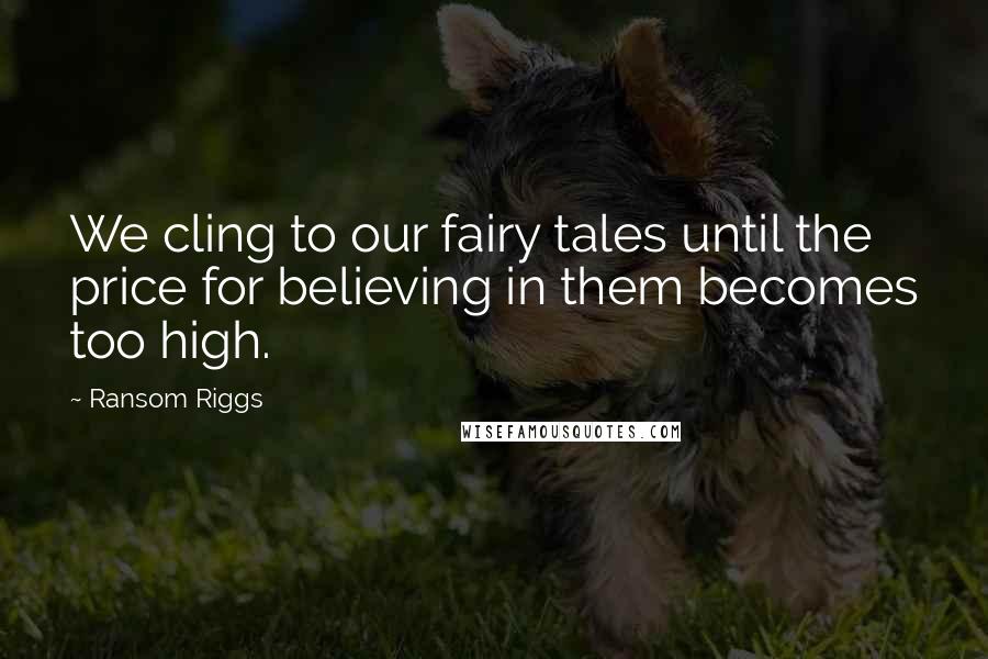 Ransom Riggs Quotes: We cling to our fairy tales until the price for believing in them becomes too high.