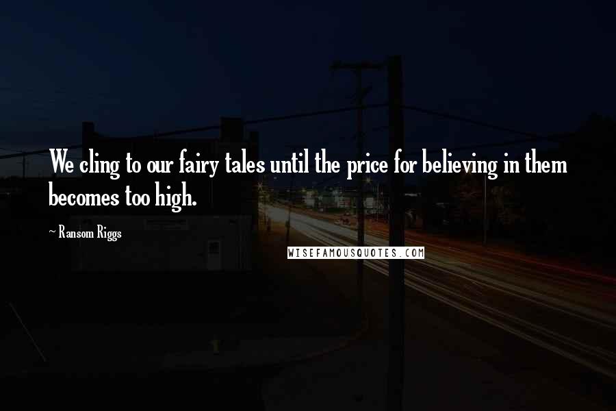 Ransom Riggs Quotes: We cling to our fairy tales until the price for believing in them becomes too high.