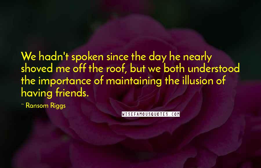 Ransom Riggs Quotes: We hadn't spoken since the day he nearly shoved me off the roof, but we both understood the importance of maintaining the illusion of having friends.