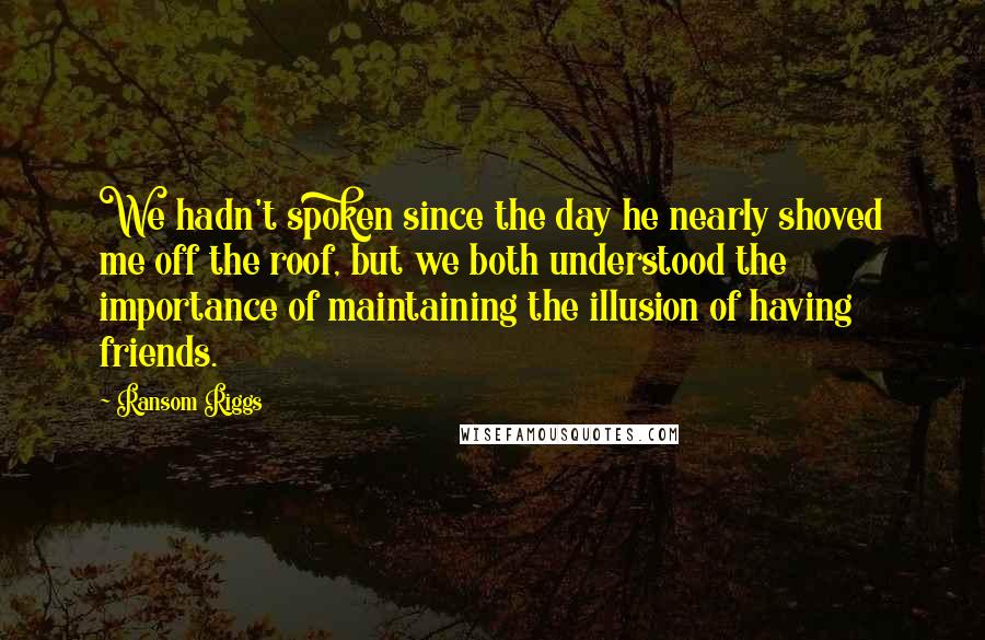 Ransom Riggs Quotes: We hadn't spoken since the day he nearly shoved me off the roof, but we both understood the importance of maintaining the illusion of having friends.