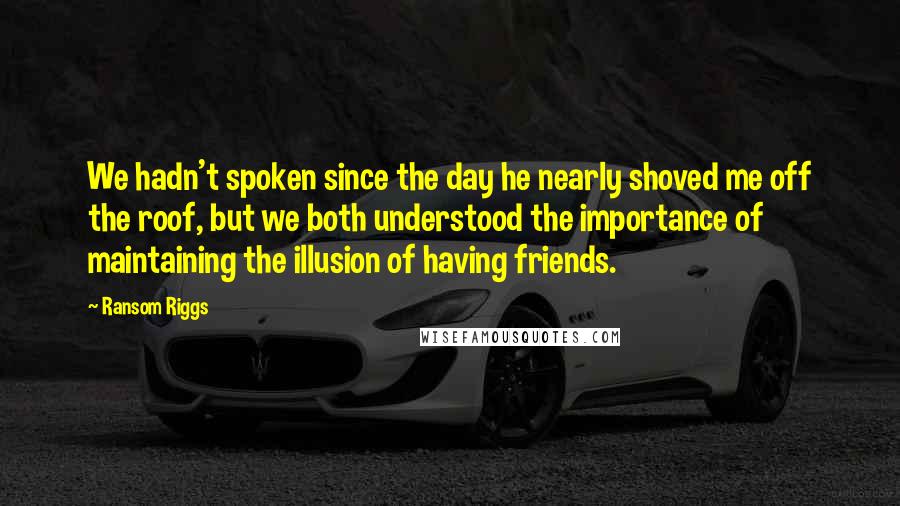 Ransom Riggs Quotes: We hadn't spoken since the day he nearly shoved me off the roof, but we both understood the importance of maintaining the illusion of having friends.