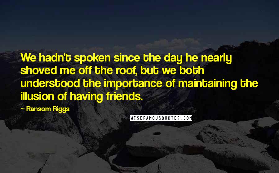 Ransom Riggs Quotes: We hadn't spoken since the day he nearly shoved me off the roof, but we both understood the importance of maintaining the illusion of having friends.