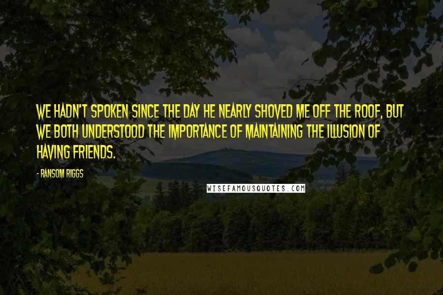 Ransom Riggs Quotes: We hadn't spoken since the day he nearly shoved me off the roof, but we both understood the importance of maintaining the illusion of having friends.