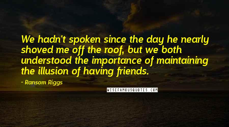 Ransom Riggs Quotes: We hadn't spoken since the day he nearly shoved me off the roof, but we both understood the importance of maintaining the illusion of having friends.