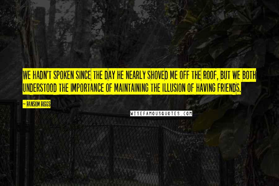 Ransom Riggs Quotes: We hadn't spoken since the day he nearly shoved me off the roof, but we both understood the importance of maintaining the illusion of having friends.