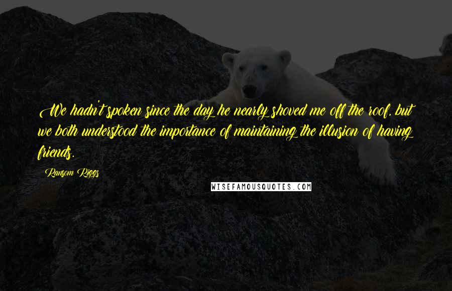 Ransom Riggs Quotes: We hadn't spoken since the day he nearly shoved me off the roof, but we both understood the importance of maintaining the illusion of having friends.