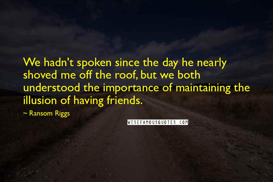 Ransom Riggs Quotes: We hadn't spoken since the day he nearly shoved me off the roof, but we both understood the importance of maintaining the illusion of having friends.