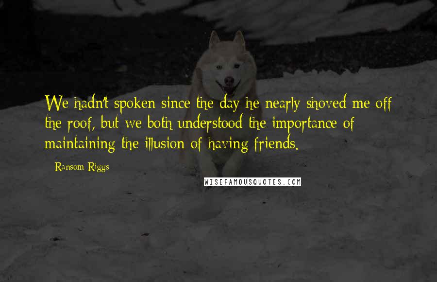 Ransom Riggs Quotes: We hadn't spoken since the day he nearly shoved me off the roof, but we both understood the importance of maintaining the illusion of having friends.