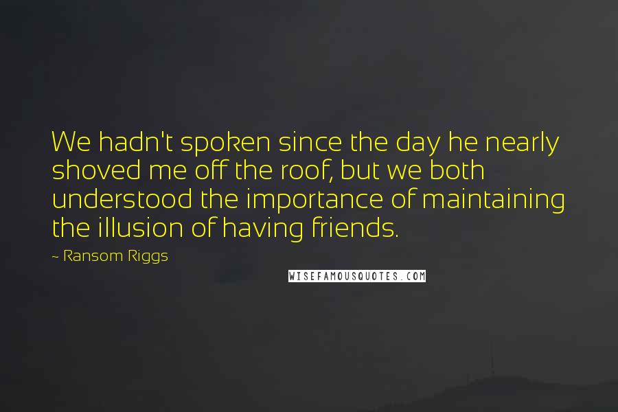 Ransom Riggs Quotes: We hadn't spoken since the day he nearly shoved me off the roof, but we both understood the importance of maintaining the illusion of having friends.