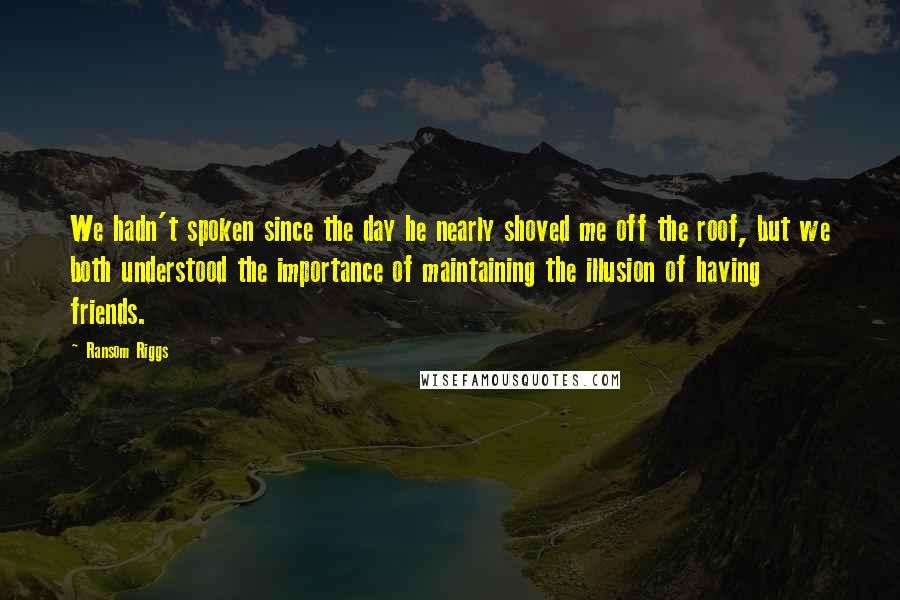 Ransom Riggs Quotes: We hadn't spoken since the day he nearly shoved me off the roof, but we both understood the importance of maintaining the illusion of having friends.