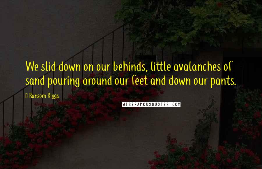 Ransom Riggs Quotes: We slid down on our behinds, little avalanches of sand pouring around our feet and down our pants.