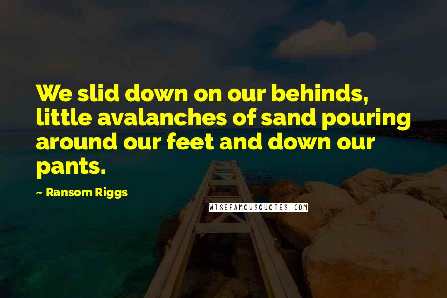 Ransom Riggs Quotes: We slid down on our behinds, little avalanches of sand pouring around our feet and down our pants.