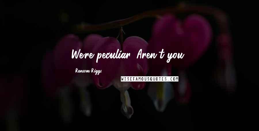 Ransom Riggs Quotes: We're peculiar. Aren't you?