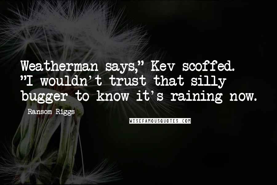 Ransom Riggs Quotes: Weatherman says," Kev scoffed. "I wouldn't trust that silly bugger to know it's raining now.