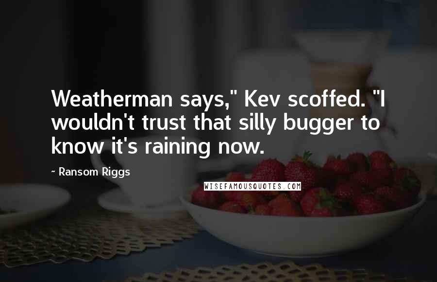 Ransom Riggs Quotes: Weatherman says," Kev scoffed. "I wouldn't trust that silly bugger to know it's raining now.