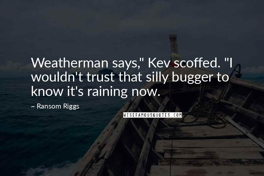 Ransom Riggs Quotes: Weatherman says," Kev scoffed. "I wouldn't trust that silly bugger to know it's raining now.