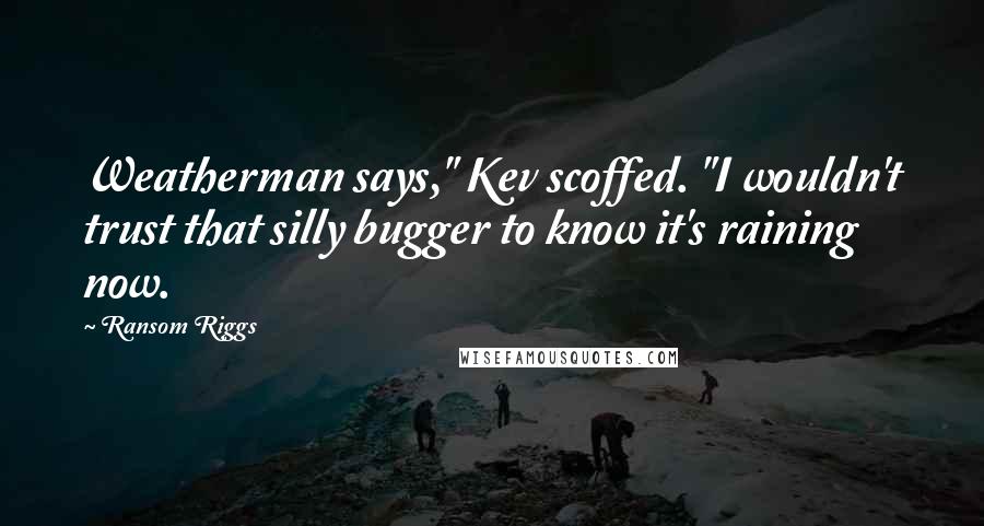 Ransom Riggs Quotes: Weatherman says," Kev scoffed. "I wouldn't trust that silly bugger to know it's raining now.