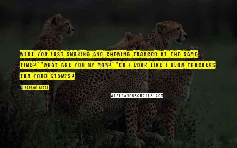 Ransom Riggs Quotes: Were you just smoking and chewing tobacco at the same time?""What are you my mom?""Do I look like I blow truckers for food stamps?