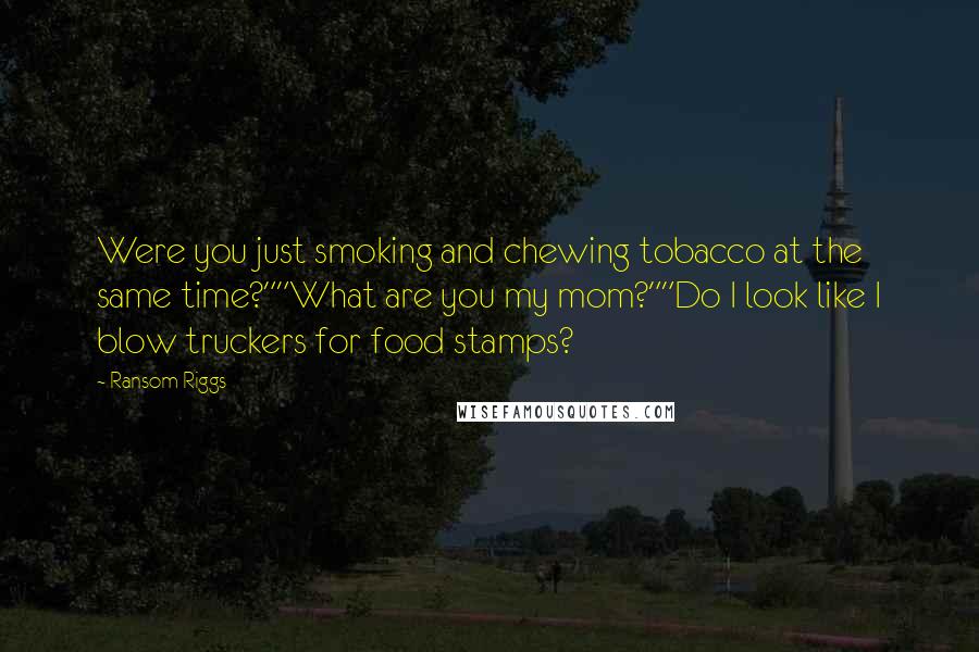 Ransom Riggs Quotes: Were you just smoking and chewing tobacco at the same time?""What are you my mom?""Do I look like I blow truckers for food stamps?