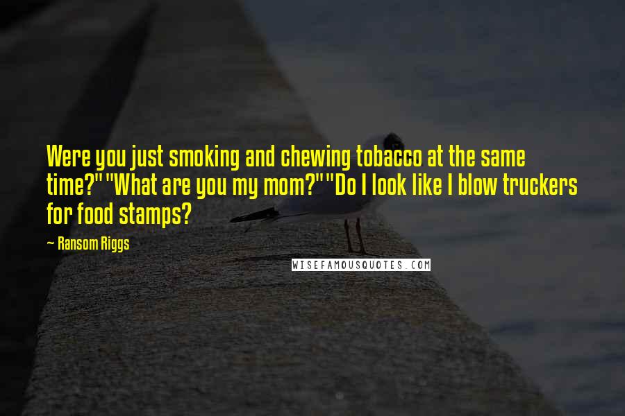 Ransom Riggs Quotes: Were you just smoking and chewing tobacco at the same time?""What are you my mom?""Do I look like I blow truckers for food stamps?