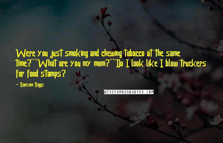 Ransom Riggs Quotes: Were you just smoking and chewing tobacco at the same time?""What are you my mom?""Do I look like I blow truckers for food stamps?